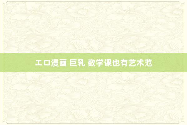 エロ漫画 巨乳 数学课也有艺术范
