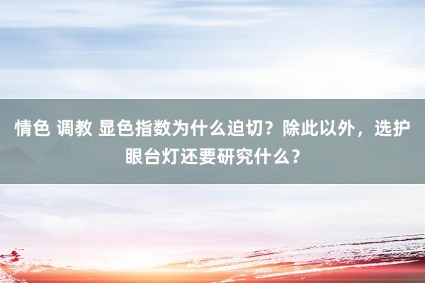 情色 调教 显色指数为什么迫切？除此以外，选护眼台灯还要研究什么？