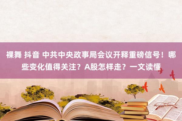 裸舞 抖音 中共中央政事局会议开释重磅信号！哪些变化值得关注？A股怎样走？一文读懂