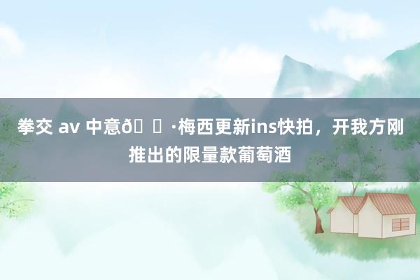 拳交 av 中意🍷梅西更新ins快拍，开我方刚推出的限量款葡萄酒