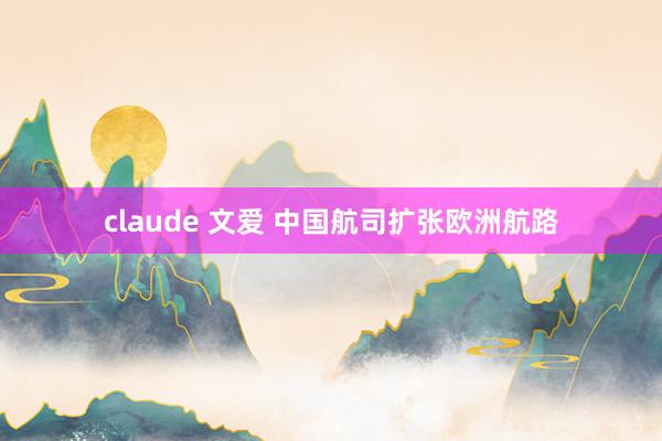 claude 文爱 中国航司扩张欧洲航路