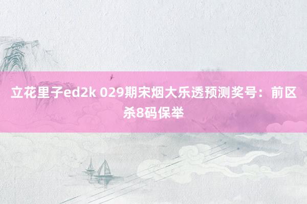 立花里子ed2k 029期宋烟大乐透预测奖号：前区杀8码保举