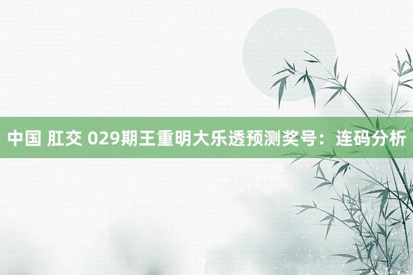 中国 肛交 029期王重明大乐透预测奖号：连码分析