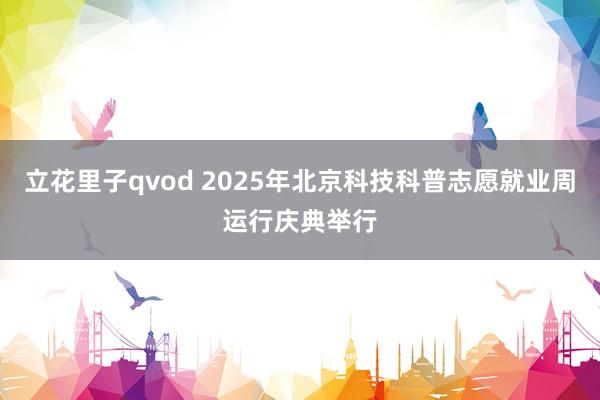 立花里子qvod 2025年北京科技科普志愿就业周运行庆典举行