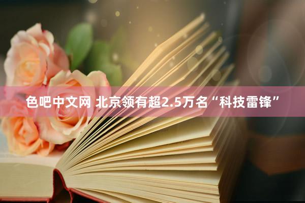 色吧中文网 北京领有超2.5万名“科技雷锋”