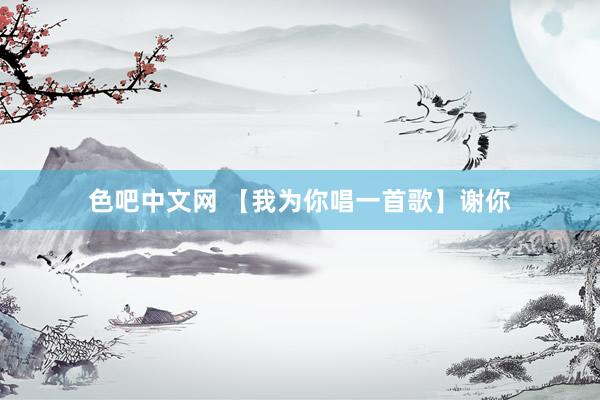 色吧中文网 【我为你唱一首歌】谢你