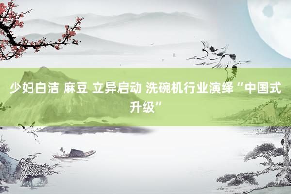 少妇白洁 麻豆 立异启动 洗碗机行业演绎“中国式升级”