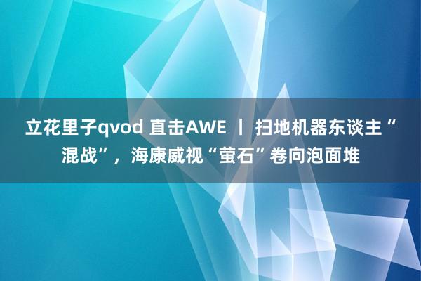 立花里子qvod 直击AWE 丨 扫地机器东谈主“混战”，海康威视“萤石”卷向泡面堆