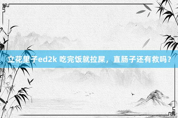 立花里子ed2k 吃完饭就拉屎，直肠子还有救吗？