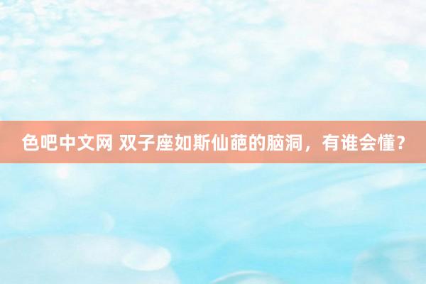 色吧中文网 双子座如斯仙葩的脑洞，有谁会懂？