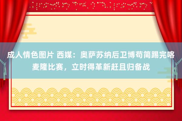 成人情色图片 西媒：奥萨苏纳后卫博苟简踢完喀麦隆比赛，立时得革新赶且归备战