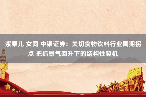 浆果儿 女同 中银证券：关切食物饮料行业周期拐点 把抓景气回升下的结构性契机