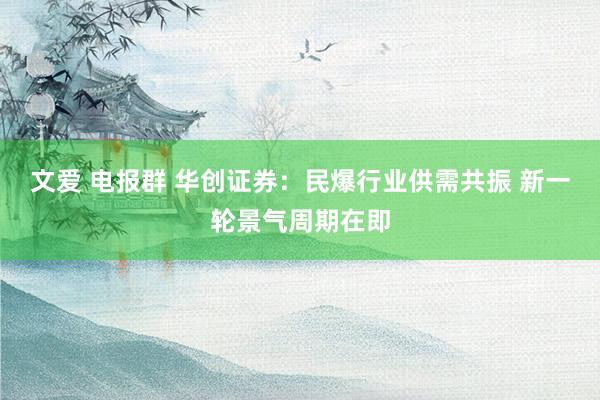 文爱 电报群 华创证券：民爆行业供需共振 新一轮景气周期在即
