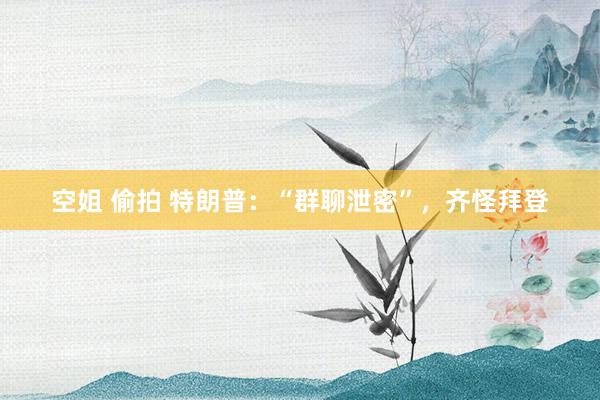 空姐 偷拍 特朗普：“群聊泄密”，齐怪拜登