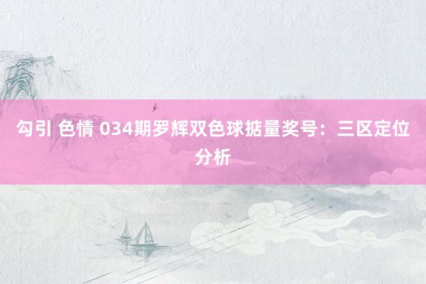 勾引 色情 034期罗辉双色球掂量奖号：三区定位分析