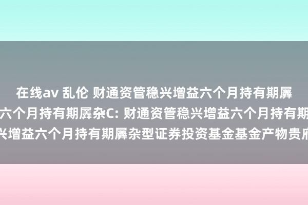 在线av 乱伦 财通资管稳兴增益六个月持有期羼杂A，财通资管稳兴增益六个月持有期羼杂C: 财通资管稳兴增益六个月持有期羼杂型证券投资基金基金产物贵府摘录更新