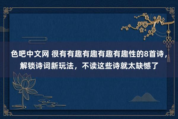 色吧中文网 很有有趣有趣有趣有趣性的8首诗，解锁诗词新玩法，不读这些诗就太缺憾了