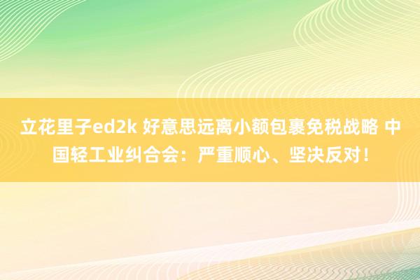 立花里子ed2k 好意思远离小额包裹免税战略 中国轻工业纠合会：严重顺心、坚决反对！