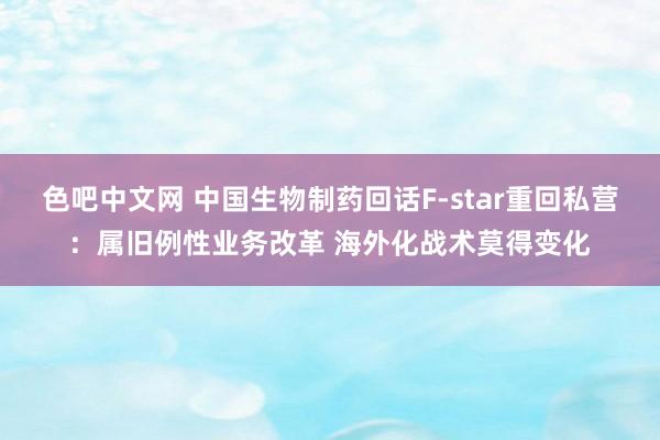 色吧中文网 中国生物制药回话F-star重回私营：属旧例性业务改革 海外化战术莫得变化