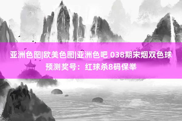 亚洲色图|欧美色图|亚洲色吧 038期宋烟双色球预测奖号：红球杀8码保举