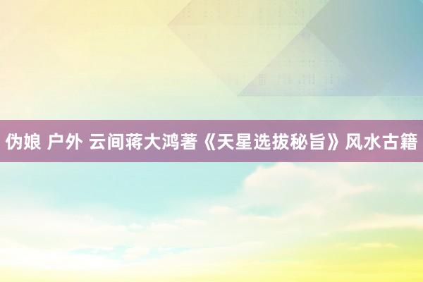 伪娘 户外 云间蒋大鸿著《天星选拔秘旨》风水古籍