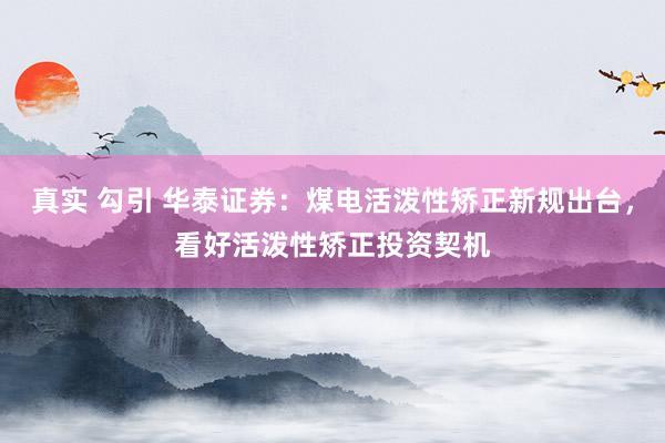 真实 勾引 华泰证券：煤电活泼性矫正新规出台，看好活泼性矫正投资契机