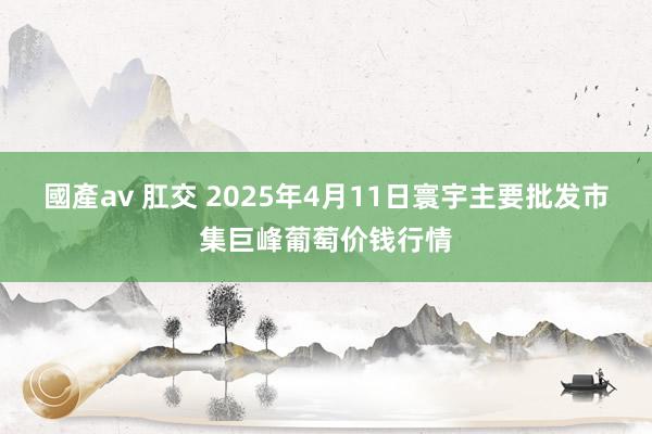 國產av 肛交 2025年4月11日寰宇主要批发市集巨峰葡萄价钱行情