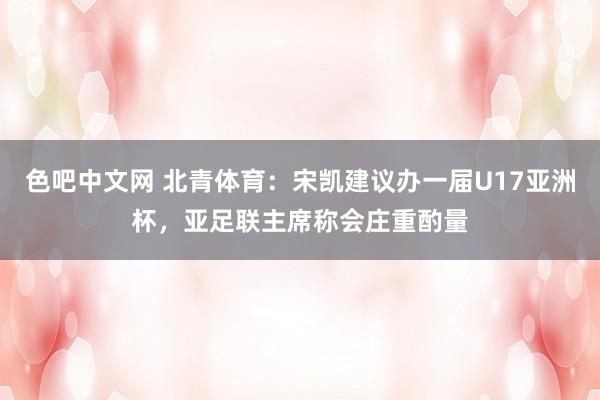 色吧中文网 北青体育：宋凯建议办一届U17亚洲杯，亚足联主席称会庄重酌量
