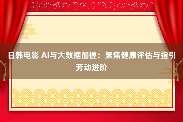 日韩电影 AI与大数据加握：聚焦健康评估与指引劳动进阶