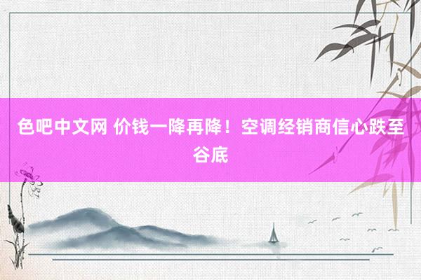 色吧中文网 价钱一降再降！空调经销商信心跌至谷底