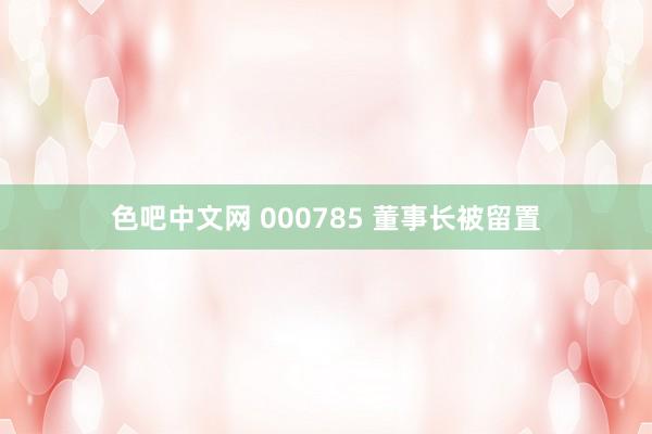 色吧中文网 000785 董事长被留置