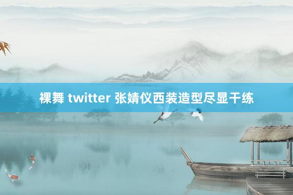 裸舞 twitter 张婧仪西装造型尽显干练