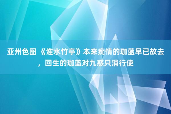 亚州色图 《淮水竹亭》本来痴情的珈蓝早已故去，回生的珈蓝对九惑只消行使
