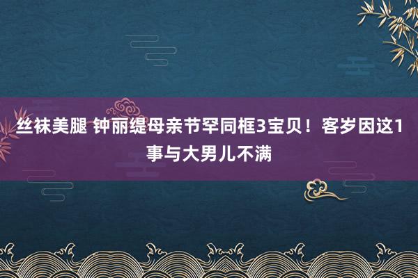 丝袜美腿 钟丽缇母亲节罕同框3宝贝！客岁因这1事与大男儿不满