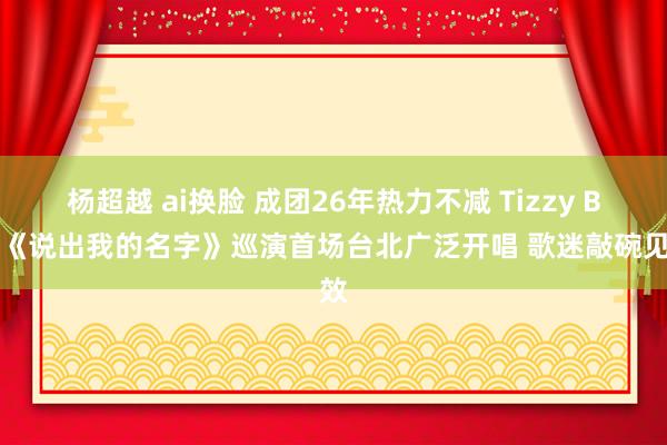 杨超越 ai换脸 成团26年热力不减 Tizzy Bac《说出我的名字》巡演首场台北广泛开唱 歌迷敲碗见效