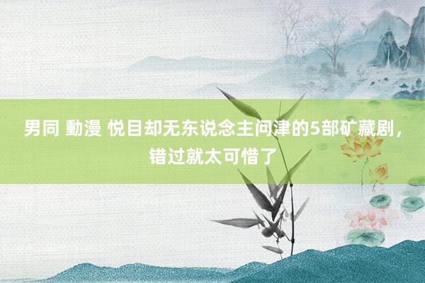 男同 動漫 悦目却无东说念主问津的5部矿藏剧，错过就太可惜了