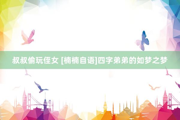 叔叔偷玩侄女 [楠楠自语]四字弟弟的如梦之梦