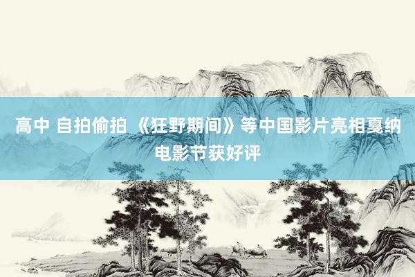 高中 自拍偷拍 《狂野期间》等中国影片亮相戛纳电影节获好评