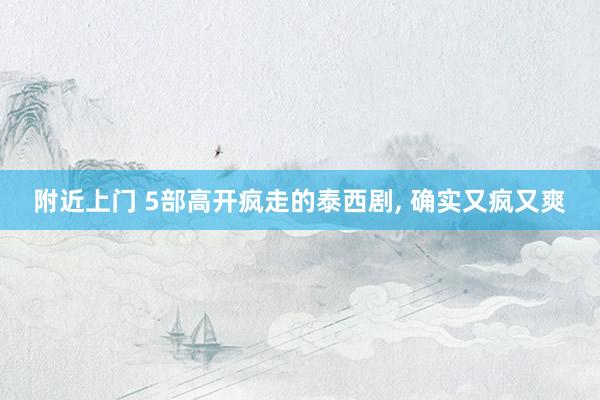 附近上门 5部高开疯走的泰西剧， 确实又疯又爽