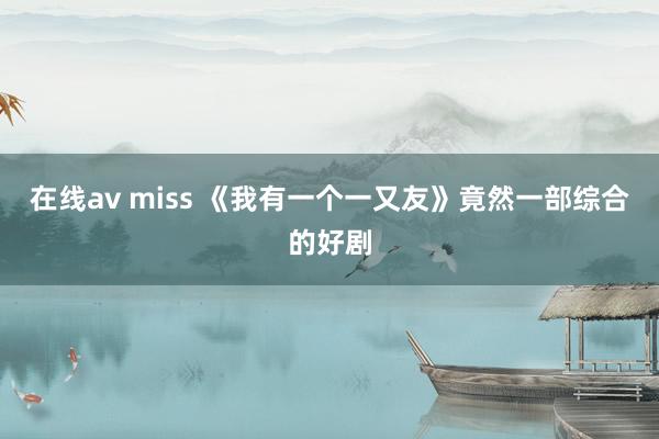 在线av miss 《我有一个一又友》竟然一部综合的好剧