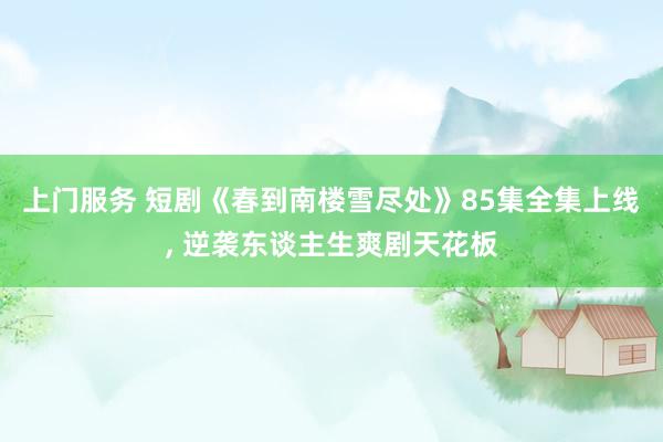 上门服务 短剧《春到南楼雪尽处》85集全集上线， 逆袭东谈主生爽剧天花板