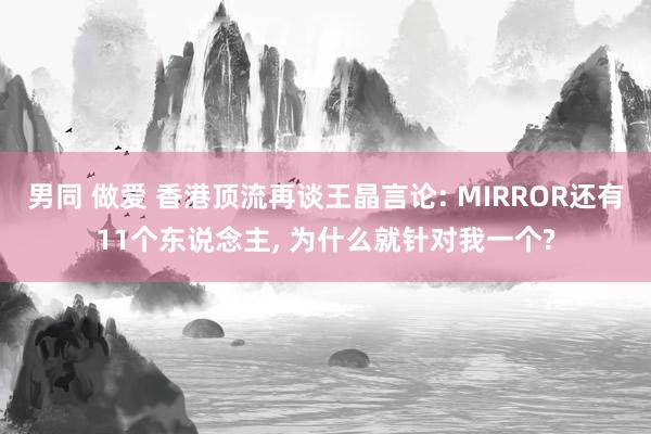 男同 做爱 香港顶流再谈王晶言论: MIRROR还有11个东说念主， 为什么就针对我一个?