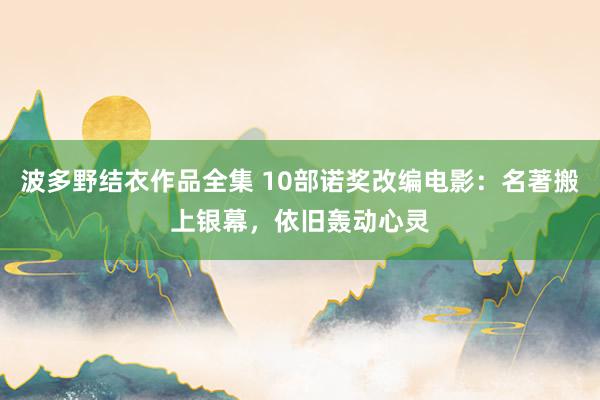 波多野结衣作品全集 10部诺奖改编电影：名著搬上银幕，依旧轰动心灵