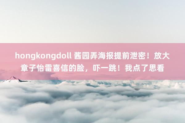 hongkongdoll 酱园弄海报提前泄密！放大章子怡雷喜信的脸，吓一跳！我点了思看