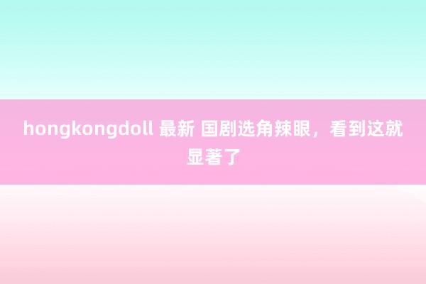 hongkongdoll 最新 国剧选角辣眼，看到这就显著了