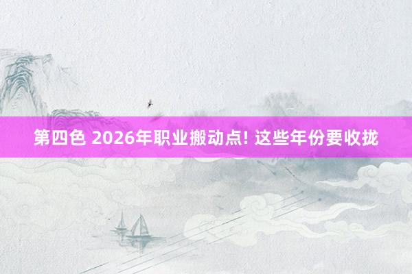 第四色 2026年职业搬动点! 这些年份要收拢
