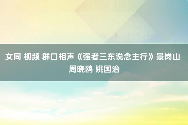 女同 视频 群口相声《强者三东说念主行》景岗山 周晓鸥 姚国治