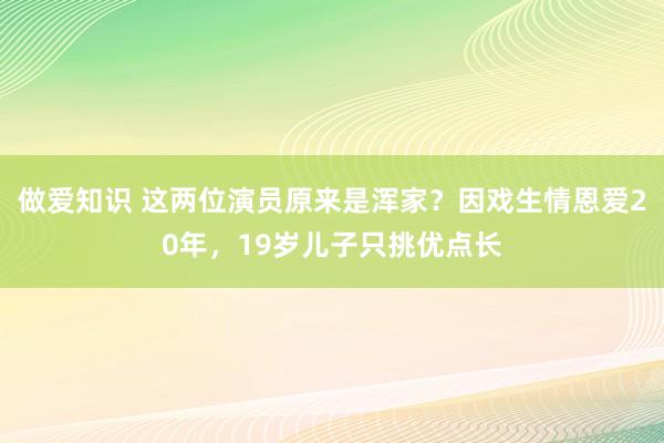 做爱知识 这两位演员原来是浑家？因戏生情恩爱20年，19岁儿子只挑优点长