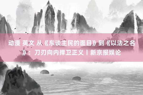 动漫 英文 从《东谈主民的面目》到《以法之名》：刀刃向内捍卫正义丨新京报娱论