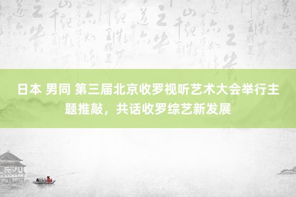 日本 男同 第三届北京收罗视听艺术大会举行主题推敲，共话收罗综艺新发展